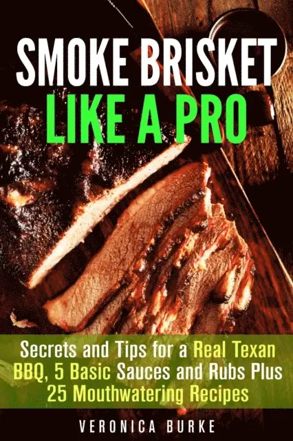 Smoke Brisket Like a Pro : Secrets and Tips for a Real Texan BBQ, 5 Basic Sauces and Rubs Plus 25 Mouthwatering Recipes