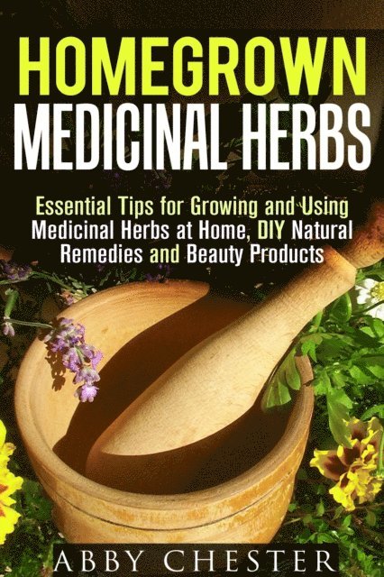 Abby Chester - Homegrown Medicinal Herbs: Essential Tips for Growing and Using Medicinal Herbs at Home, DIY Natural Remedies and Beauty Products, E-bok