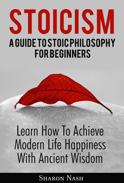 Sharon Nash - Stoicism: A Guide To Stoic Philosophy For Beginners; Learn How To Achieve Modern Life Happiness With Ancient Wisdom, E-bok