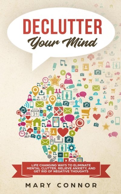 Mary Connor - Declutter Your Mind: Life Changing Ways to Eliminate Mental Clutter, Relieve Anxiety, and Get Rid of Negative Thoughts Using Simple Decluttering Strategies for Clarity, Focus, and Peace, E-bok