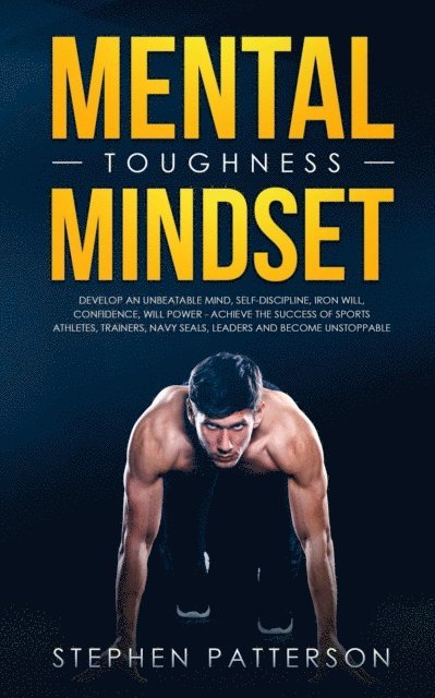 Stephen Patterson - Mental Toughness Mindset: Develop an Unbeatable Mind, Self-Discipline, Iron Will, Confidence, Will Power - Achieve the Success of Sports Athletes, Trainers, Navy SEALs, Leaders and Become Unstoppable, E-bok