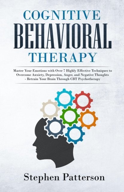 Stephen Patterson - Cognitive Behavioral Therapy: Master Your Emotions with Over 7 Highly Effective Techniques to Overcome Anxiety, Depression, Anger, and Negative Thoughts - Retrain Your Brain Through CBT Psychotherapy, E-bok