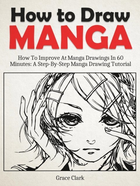 Grace Clark - How to Draw Manga: Improve At Manga Drawings In 60 Minutes - A Step-By-Step Manga Drawing Tutorial, E-bok