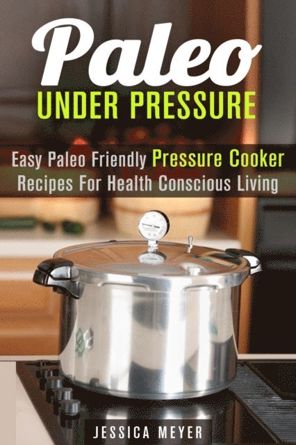 Jessica Meyer - Paleo Under Pressure: Easy Paleo Friendly Pressure Cooker Recipes For Health Conscious Living, E-bok