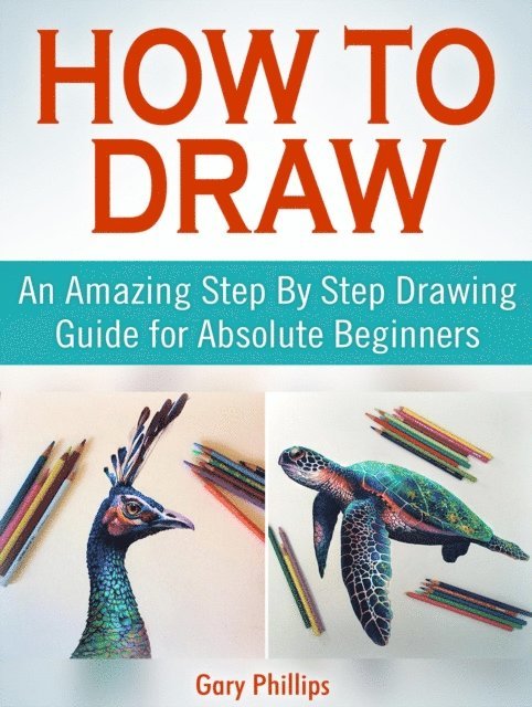 Gary Phillips - How to Draw: An Amazing Step By Step Drawing Guide for Absolute Beginners, E-bok
