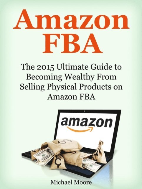 Michael Moore - Amazon FBA: The 2015 Ultimate Guide to Becoming Wealthy From Selling Physical Products on Amazon FBA, E-bok