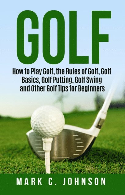 Mark C. Johnson - Golf: How to Play Golf, the Rules of Golf, Golf Basics, Golf Putting, Golf Swing and Other Golf Tips for Beginners, E-bok