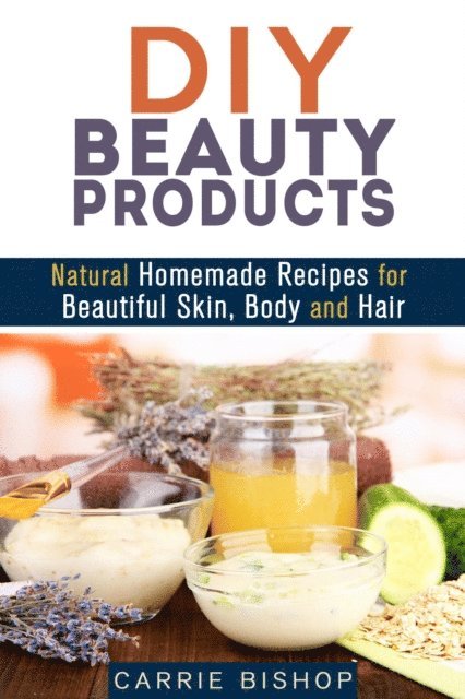 Carrie Bishop - DIY Beauty Products: Natural Homemade Recipes for Beautiful Skin, Body and Hair, E-bok