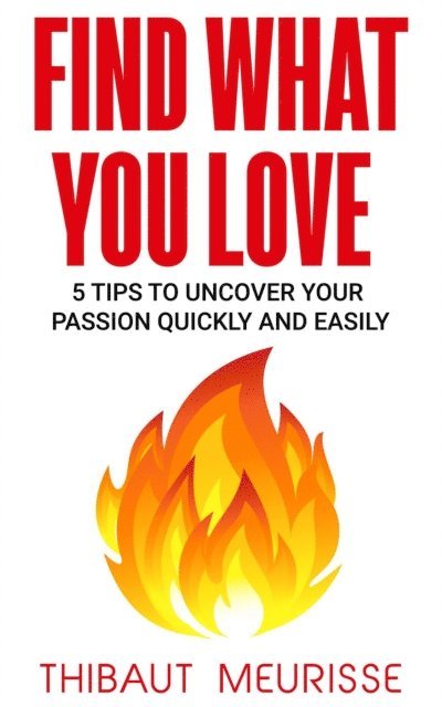Thibaut Meurisse - Find What You Love: 5 Tips to Uncover Your Passion Quickly and Easily, E-bok