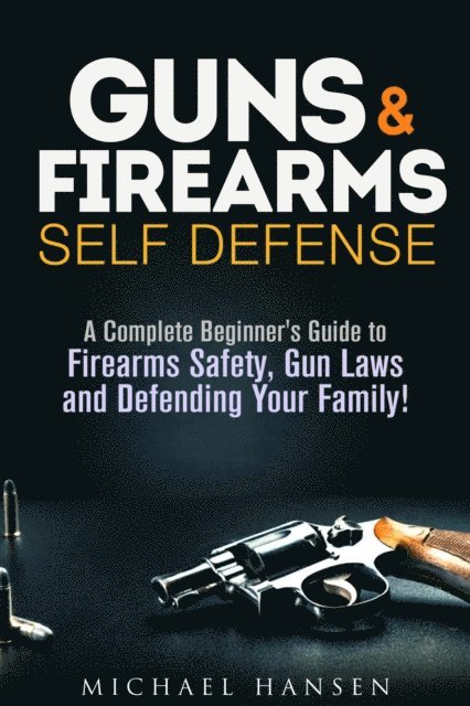 Michael Hansen - Guns & Firearms: Self-Defense A Complete Beginner's Guide to Firearms Safety, Gun Laws and Defending Your Family!, E-bok