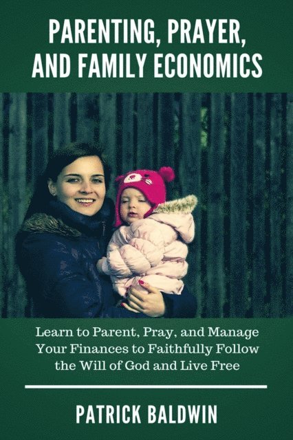 Patrick Baldwin - Parenting, Prayer, and Family Economics: Learn to Parent, Pray, and Manage Your Finances to Faithfully Follow the Will of God and Live Free, E-bok