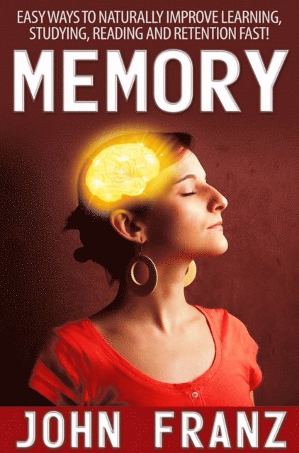Memory - Easy Ways to Naturally Improve Learning, Studying, Reading and Retention Fast!