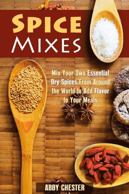 Abby Chester - Spice Mixes: Mix Your Own Essential Dry Spices From Around the World to Add Flavor to Your Meals, E-bok