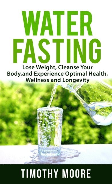 Timothy Moore - Water Fasting: Lose Weight, Cleanse Your Body, and Experience Optimal Health, Wellness and Longevity, E-bok