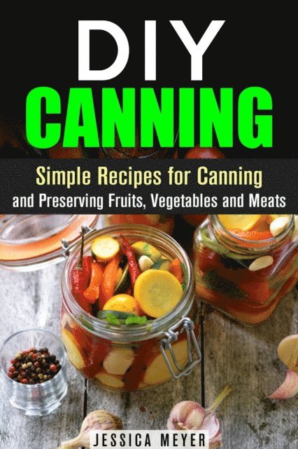Jessica Meyer - DIY Canning : Simple Recipes for Canning and Preserving Fruits, Vegetables and Meats, E-bok