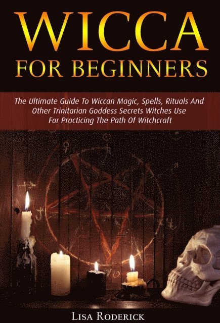 Lisa Roderick - Wicca for Beginners: The Ultimate Guide To Wiccan Magic, Spells, Rituals And Other Trinitarian Goddess Secrets Witches Use For Practicing The Path Of Witchcraft, E-bok