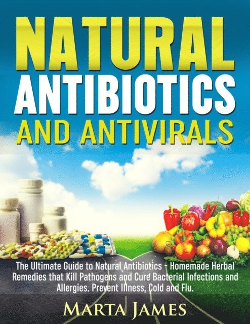Martha James - Natural Antibiotics and Antivirals: Homemade Herbal Remedies that Kill Pathogens and Cure Bacterial Infections and Allergies. Prevent Illness, Cold and Flu, E-bok