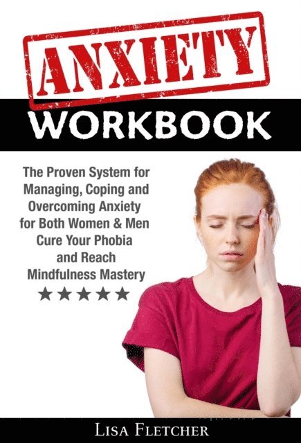 Lisa Fletcher - Anxiety Workbook: The Proven System for Managing, Coping and Overcoming Anxiety for Both Women & Men; Cure Your Phobia and Reach Mindfulness Mastery, E-bok