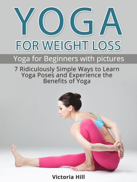 Victoria Hill - Yoga for Weight Loss: 7 Ridiculously Simple Ways to Learn Yoga Poses and Experience the Benefits of Yoga. Yoga for Beginners, E-bok