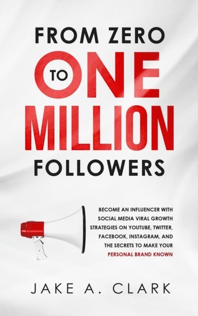 Jake A. Clark - From Zero to One Million Followers: Become an Influencer with Social Media Viral Growth Strategies on YouTube, Twitter, Facebook, Instagram, and the Secrets to Make Your Personal Brand KNOWN, E-bok