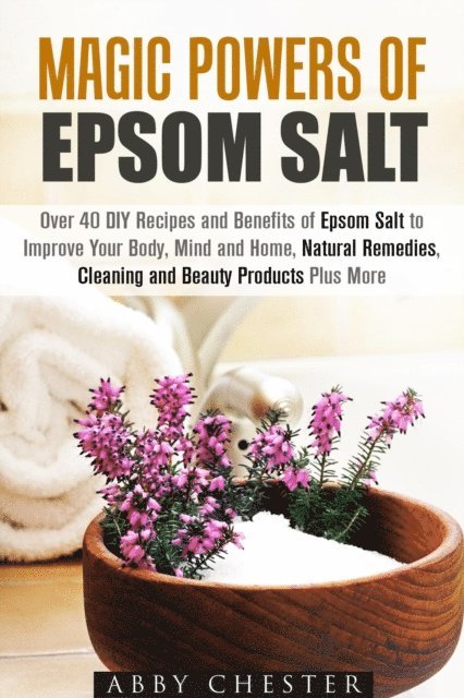 Abby Chester - Magic Powers of Epsom Salt: Over 40 DIY Recipes and Benefits to Improve Your Body, Mind and Home, Natural Remedies, Cleaning and Beauty Products, E-bok