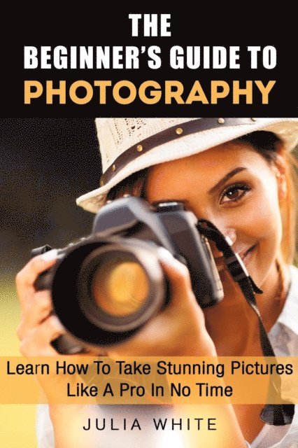 Julia White - Beginner's Guide To Photography: Learn How To Take Stunning Pictures Like A Pro In No Time, E-bok