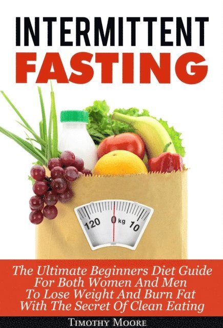Timothy Moore - Intermittent Fasting: The Ultimate Beginners Diet Guide For Both Women And Men To Lose Weight And Burn Fat With The Secret Of Clean Eating, E-bok
