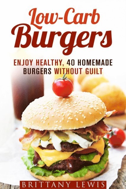 Brittany Lewis - Low-Carb Burgers: Enjoy Healthy, 40 Homemade Burgers Without Guilt, E-bok