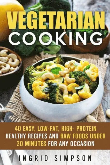 Vegetarian Cooking: 40 Easy, Low-Fat, High- Protein Healthy Recipes and Raw Foods under 30 Minutes for any Occasion