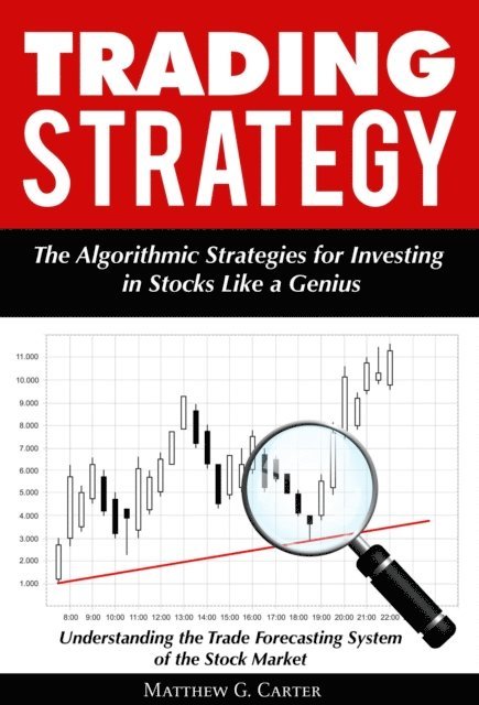 Matthew G. Carter - Trading Strategy: The Algorithmic Strategies for Investing in Stocks Like a Genius; Understanding the Trade Forecasting System of the Stock Market, E-bok