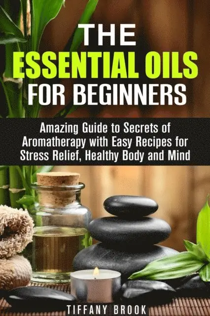Essential Oils for Beginners: Amazing Guide to Secrets of Aromatherapy with Easy Recipes for Stress Relief, Healthy Body and Mind