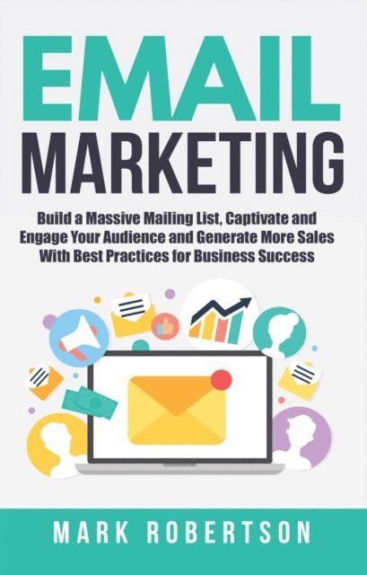 Mark Robertson - Email Marketing: Build a Massive Mailing List, Captivate and Engage Your Audience and Generate More Sales With Best Practices for Business Success, E-bok