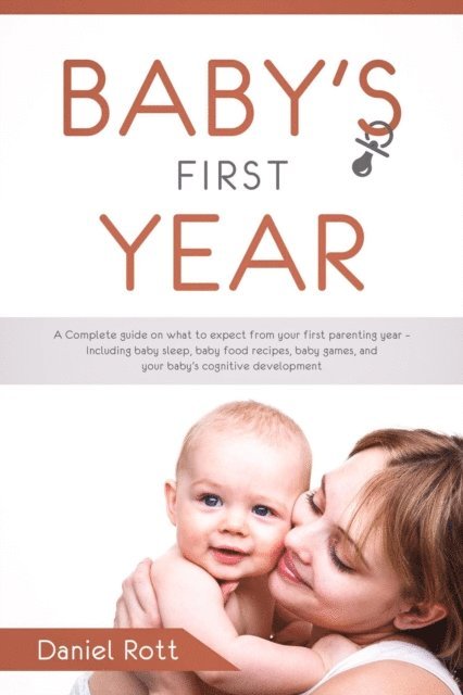 Daniel Rott - Baby's First Year: A Complete Guide on What to Expect From Your First Parenting Year - Including Baby Sleep, Baby Food Recipes, Baby Games, and Your Baby's Cognitive Development, E-bok