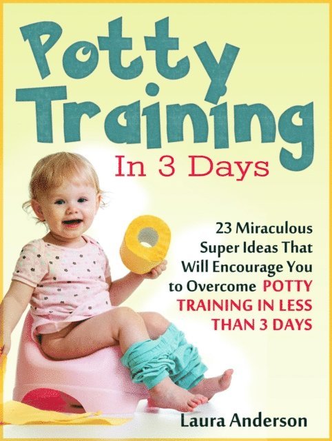 Laura Anderson - Potty Training In 3 Days: 23 Miraculous Super Ideas That Will Encourage You to Overcome  Potty Training in Less Than 3 Days, E-bok