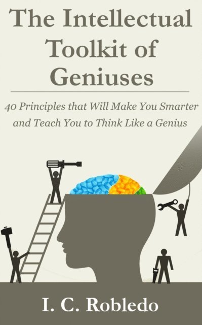 I. C. Robledo - Intellectual Toolkit of Geniuses: 40 Principles that Will Make You Smarter and Teach You to Think Like a Genius, E-bok