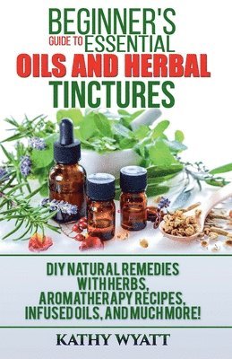 Kathy Wyatt - Beginner's Guide to Essential Oils and Herbal Tinctures, Häftad