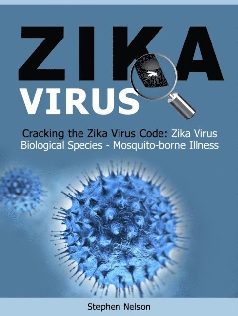 Stephen Nelson - Zika Virus: Cracking the Zika Virus Code: Zika Virus Biological Species - Mosquito-borne Illness, E-bok