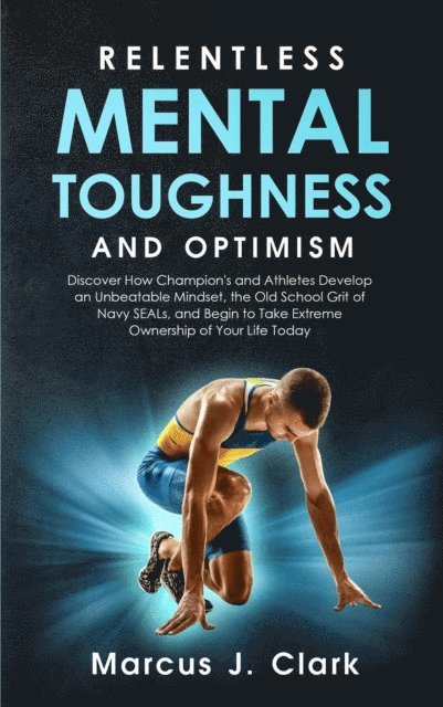 Marcus J. Clark - Relentless Mental Toughness and Optimism: Discover How Champion's and Athletes Develop an Unbeatable Mindset, the Old School Grit of Navy SEALs, and Begin to Take Extreme Ownership of Your Life Today, E-bok