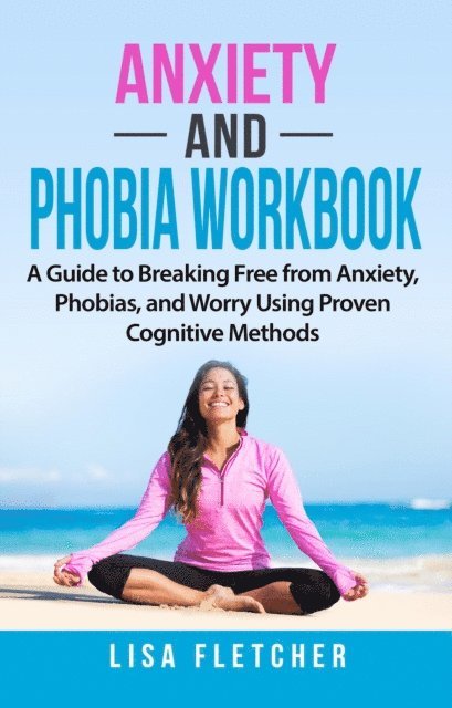Lisa Fletcher - Anxiety And Phobia Workbook: A Guide to Breaking Free from Anxiety, Phobias, and Worry Using Proven Cognitive Methods, E-bok