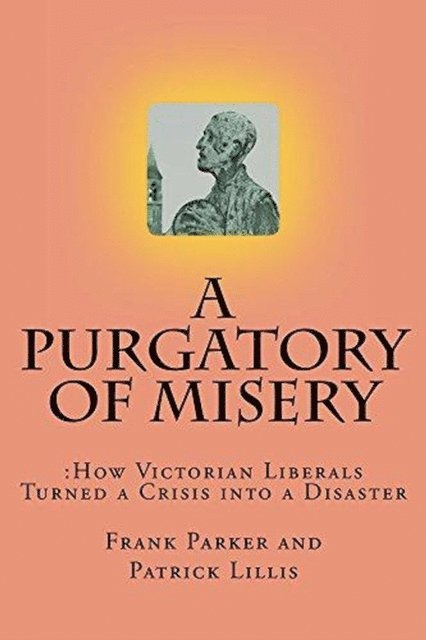Patrick Lillis, Frank Parker - Purgatory of Misery: How Victorian Liberals Turned a Crisis into a Disaster, E-bok