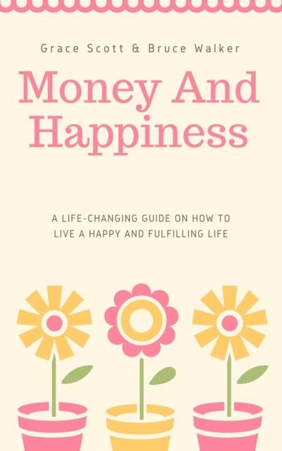 Bruce Walker, Grace Scott - Money and Happiness: A Life-Changing Guide on How to Live a Happy and Fulfilling Life, E-bok