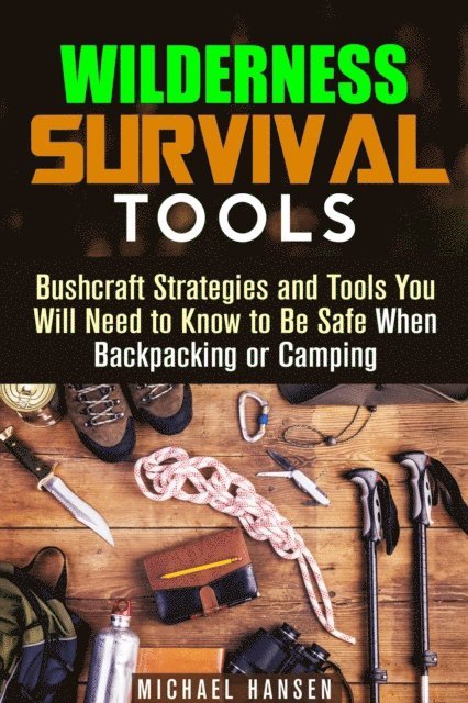 Michael Hansen - Wilderness Survival Tools: Bushcraft Strategies and Tools You Will Need to Know to Be Safe When Backpacking or Camping, E-bok