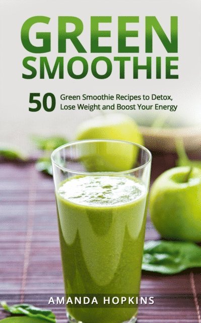 Amanda Hopkins - Green Smoothie: 50 Green Smoothie Recipes to Detox, Lose Weight and Boost Your Energy, E-bok