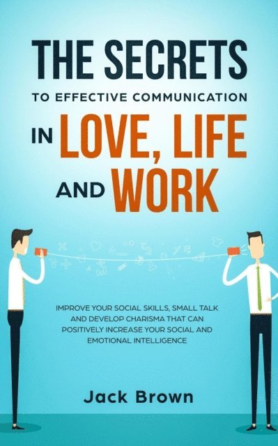 Jack Brown - Secrets to Effective Communication in Love, Life and work: Improve Your Social Skills, Small Talk and Develop Charisma That Can Positively Increase Your Social and Emotional Intelligence, E-bok