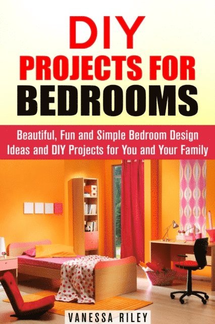 Vanessa Riley - DIY Projects for Bedrooms: Beautiful, Fun and Simple Bedroom Design Ideas and DIY Projects for You and Your Family, E-bok