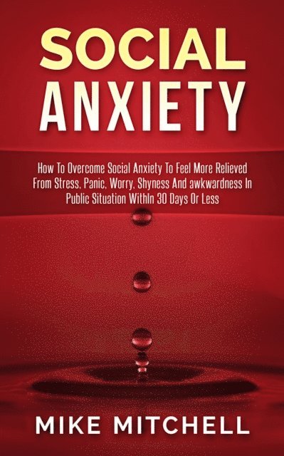 Mike Mitchell - Social Anxiety How To Overcome Social Anxiety To Feel More Relieved From Stress, Panic, Worry, Shyness And awkwardness In Public Situation WithIn 30 Days Or Less, E-bok