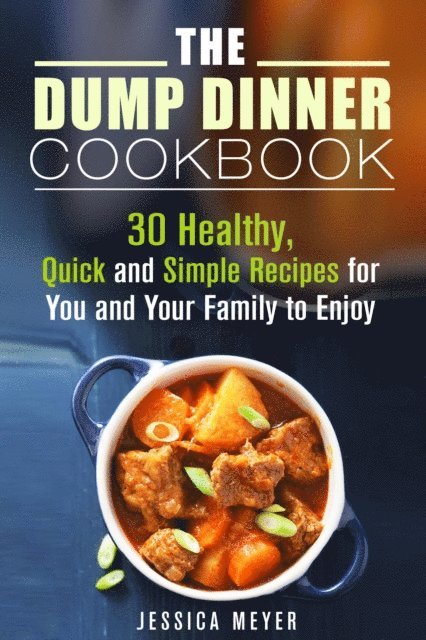 Jessica Meyer - Dump Dinner Cookbook: 30 Healthy, Quick and Simple Recipes for You and Your Family to Enjoy, E-bok