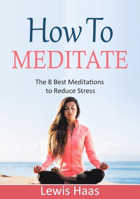 Lewis Haas - How to Meditate: The 8 Best Meditations to Reduce Stress, E-bok
