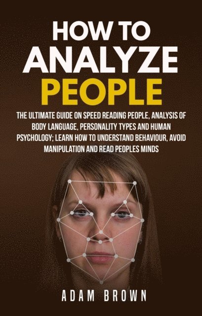 Adam Brown - How to Analyze People: The Ultimate Guide On Speed Reading People, Analysis Of Body Language, Personality Types And Human Psychology; Learn How To Understand Behaviour, Avoid Manipulation And Read Peo, E-bok