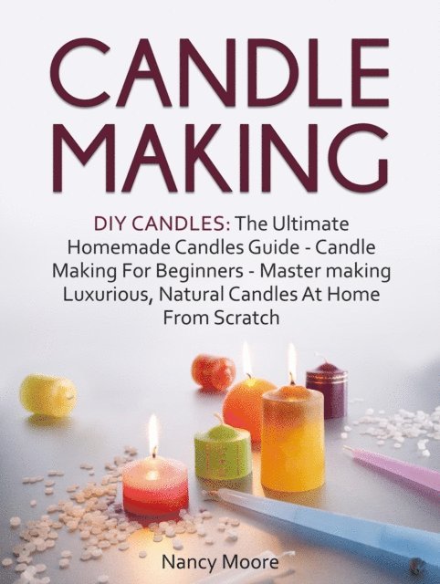 Nancy Moore - Candle Making: DIY Candles: The Ultimate Homemade Candles Guide - Candle Making For Beginners. Master Making Luxurious, Natural Candles At Home From Scratch, E-bok